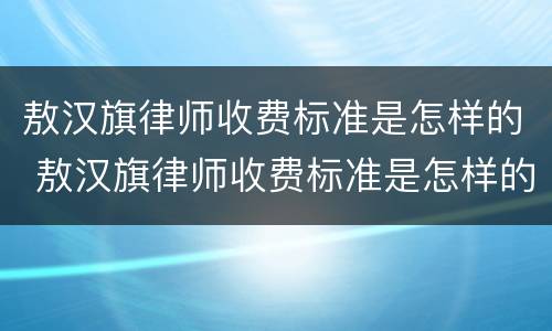 敖汉旗律师收费标准是怎样的 敖汉旗律师收费标准是怎样的呀