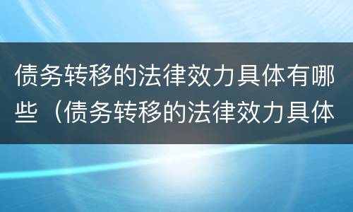 债务转移的法律效力具体有哪些（债务转移的法律效力具体有哪些规定）