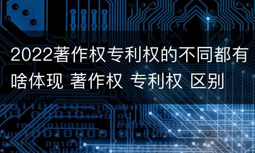 2022著作权专利权的不同都有啥体现 著作权 专利权 区别