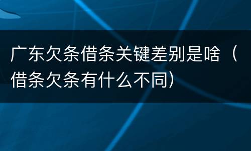 广东欠条借条关键差别是啥（借条欠条有什么不同）