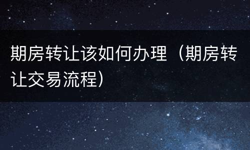 期房转让该如何办理（期房转让交易流程）