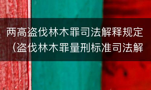 两高盗伐林木罪司法解释规定（盗伐林木罪量刑标准司法解释）