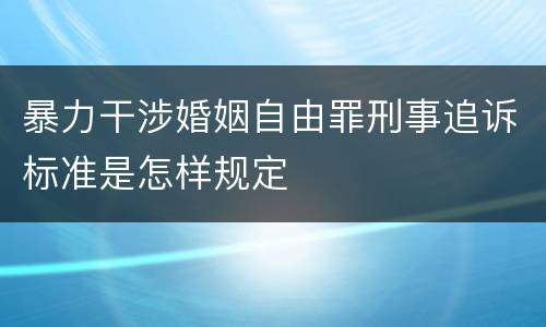 暴力干涉婚姻自由罪刑事追诉标准是怎样规定