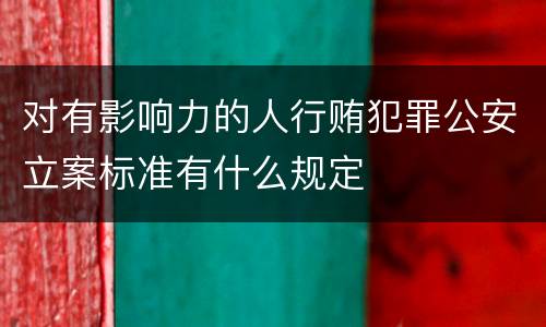 对有影响力的人行贿犯罪公安立案标准有什么规定