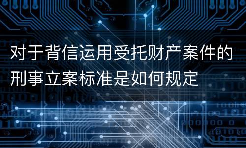 对于背信运用受托财产案件的刑事立案标准是如何规定