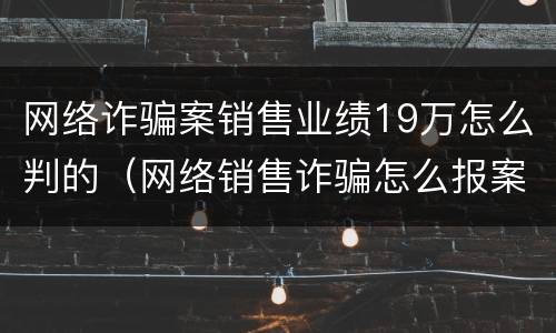 网络诈骗案销售业绩19万怎么判的（网络销售诈骗怎么报案）