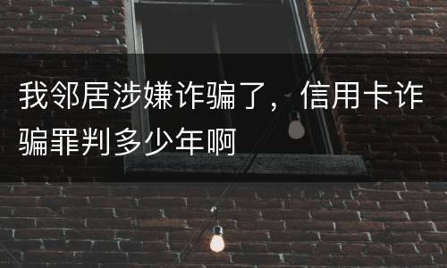 我邻居涉嫌诈骗了，信用卡诈骗罪判多少年啊