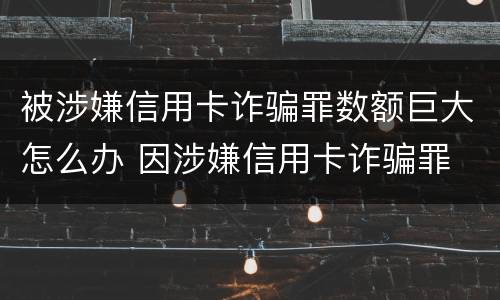 被涉嫌信用卡诈骗罪数额巨大怎么办 因涉嫌信用卡诈骗罪