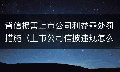 背信损害上市公司利益罪处罚措施（上市公司信披违规怎么处罚）
