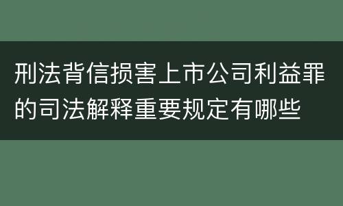 刑法背信损害上市公司利益罪的司法解释重要规定有哪些