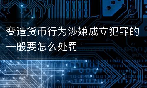 变造货币行为涉嫌成立犯罪的一般要怎么处罚
