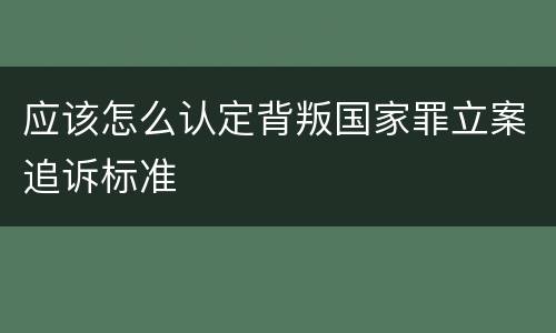 应该怎么认定背叛国家罪立案追诉标准