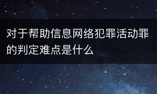 对于帮助信息网络犯罪活动罪的判定难点是什么
