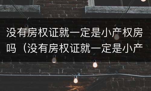 没有房权证就一定是小产权房吗（没有房权证就一定是小产权房吗对吗）