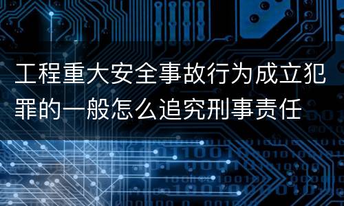 工程重大安全事故行为成立犯罪的一般怎么追究刑事责任