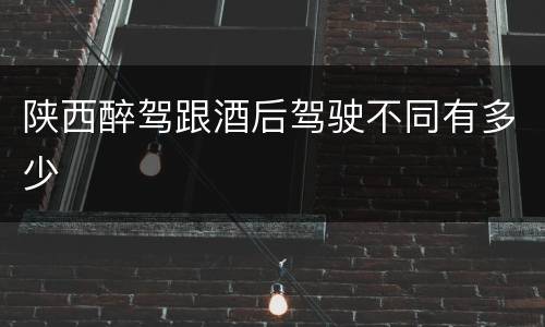 陕西醉驾跟酒后驾驶不同有多少