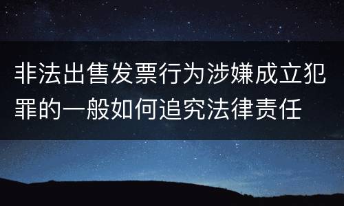 非法出售发票行为涉嫌成立犯罪的一般如何追究法律责任
