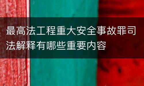 最高法工程重大安全事故罪司法解释有哪些重要内容