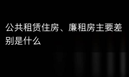 公共租赁住房、廉租房主要差别是什么