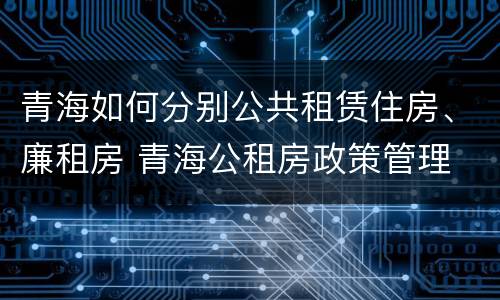 青海如何分别公共租赁住房、廉租房 青海公租房政策管理