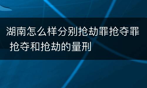 湖南怎么样分别抢劫罪抢夺罪 抢夺和抢劫的量刑