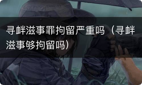 寻衅滋事罪拘留严重吗（寻衅滋事够拘留吗）