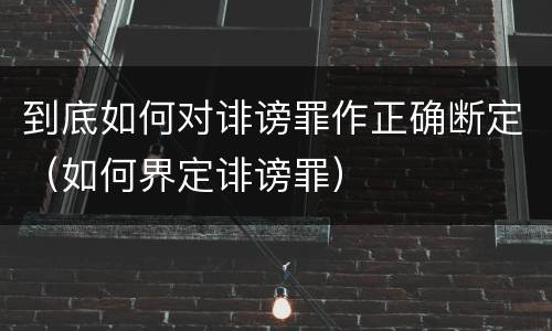 到底如何对诽谤罪作正确断定（如何界定诽谤罪）