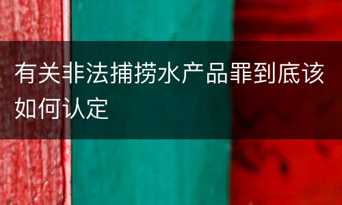 有关非法捕捞水产品罪到底该如何认定