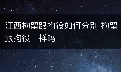 江西拘留跟拘役如何分别 拘留跟拘役一样吗