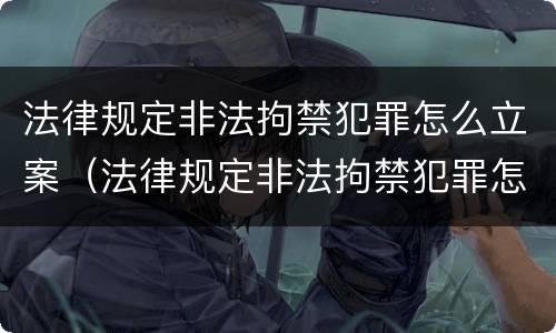 法律规定非法拘禁犯罪怎么立案（法律规定非法拘禁犯罪怎么立案处理）