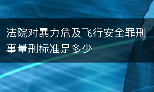 法院对暴力危及飞行安全罪刑事量刑标准是多少