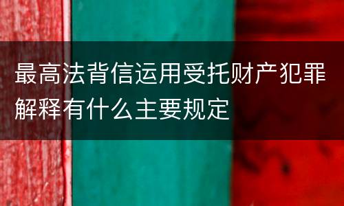 最高法背信运用受托财产犯罪解释有什么主要规定