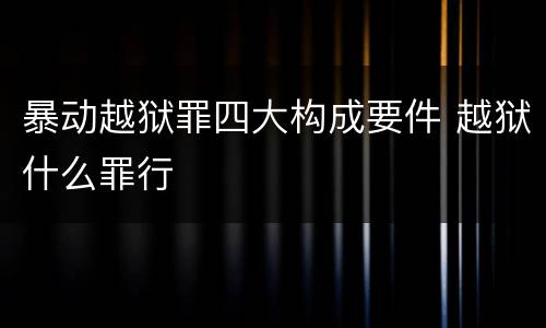 暴动越狱罪四大构成要件 越狱什么罪行