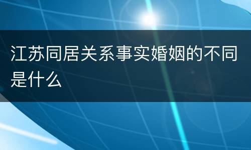 江苏同居关系事实婚姻的不同是什么