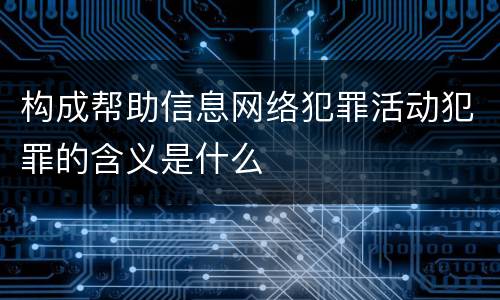 构成帮助信息网络犯罪活动犯罪的含义是什么