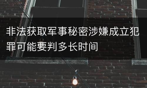 非法获取军事秘密涉嫌成立犯罪可能要判多长时间