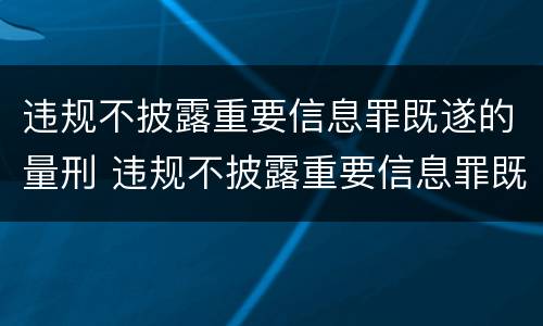 违规不披露重要信息罪既遂的量刑 违规不披露重要信息罪既遂的量刑依据