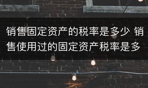 销售固定资产的税率是多少 销售使用过的固定资产税率是多少合适