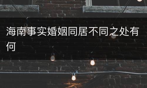 海南事实婚姻同居不同之处有何