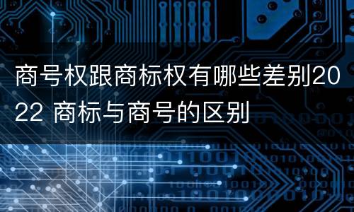 商号权跟商标权有哪些差别2022 商标与商号的区别
