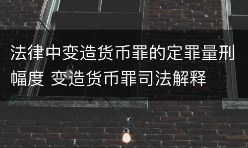 法律中变造货币罪的定罪量刑幅度 变造货币罪司法解释