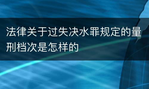 法律关于过失决水罪规定的量刑档次是怎样的