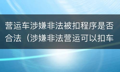 营运车涉嫌非法被扣程序是否合法（涉嫌非法营运可以扣车吗）