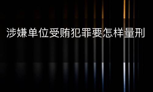 涉嫌单位受贿犯罪要怎样量刑