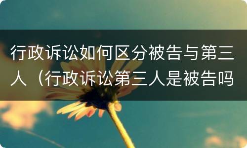 行政诉讼如何区分被告与第三人（行政诉讼第三人是被告吗）