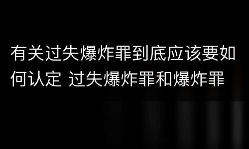 有关过失爆炸罪到底应该要如何认定 过失爆炸罪和爆炸罪