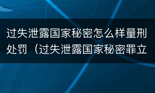 过失泄露国家秘密怎么样量刑处罚（过失泄露国家秘密罪立案标准）