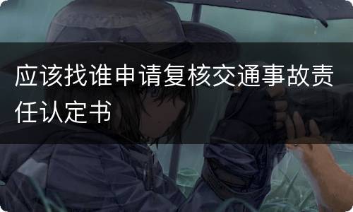 应该找谁申请复核交通事故责任认定书