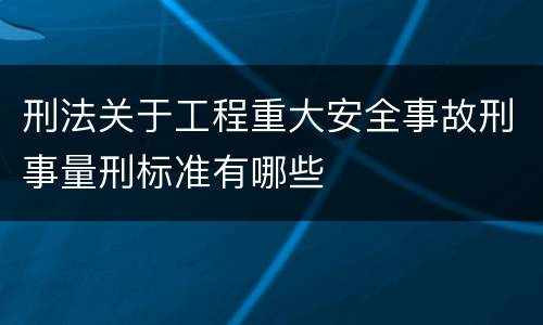 刑法关于工程重大安全事故刑事量刑标准有哪些