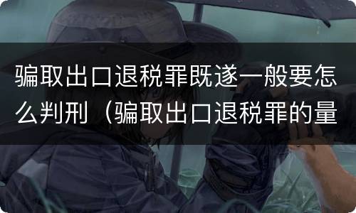 骗取出口退税罪既遂一般要怎么判刑（骗取出口退税罪的量刑）